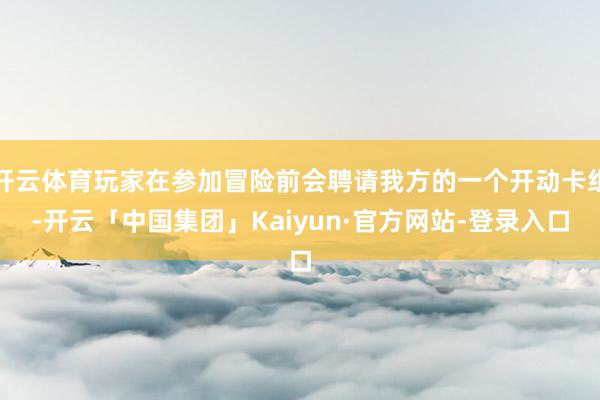 开云体育玩家在参加冒险前会聘请我方的一个开动卡组-开云「中国集团」Kaiyun·官方网站-登录入口
