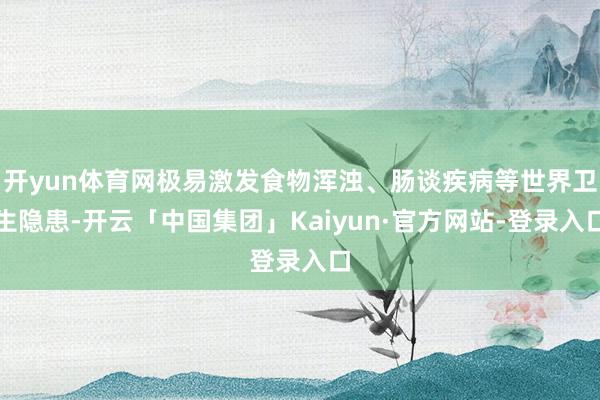 开yun体育网极易激发食物浑浊、肠谈疾病等世界卫生隐患-开云「中国集团」Kaiyun·官方网站-登录入口