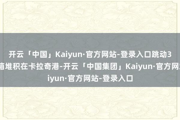 开云「中国」Kaiyun·官方网站-登录入口跳动3000个集装箱堆积在卡拉奇港-开云「中国集团」Kaiyun·官方网站-登录入口