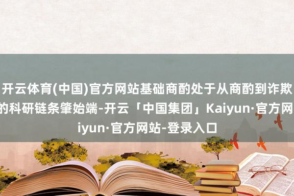 开云体育(中国)官方网站基础商酌处于从商酌到诈欺、再到坐褥的科研链条肇始端-开云「中国集团」Kaiyun·官方网站-登录入口
