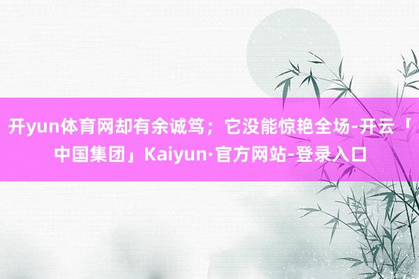 开yun体育网却有余诚笃；它没能惊艳全场-开云「中国集团」Kaiyun·官方网站-登录入口