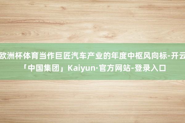 欧洲杯体育当作巨匠汽车产业的年度中枢风向标-开云「中国集团」Kaiyun·官方网站-登录入口