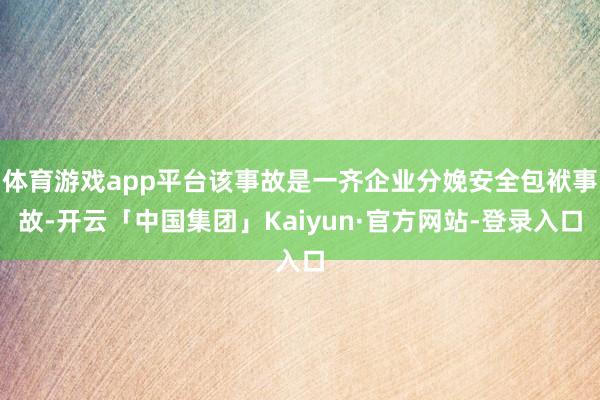 体育游戏app平台该事故是一齐企业分娩安全包袱事故-开云「中国集团」Kaiyun·官方网站-登录入口