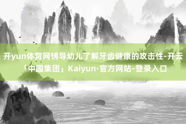 开yun体育网辅导幼儿了解牙齿健康的攻击性-开云「中国集团」Kaiyun·官方网站-登录入口