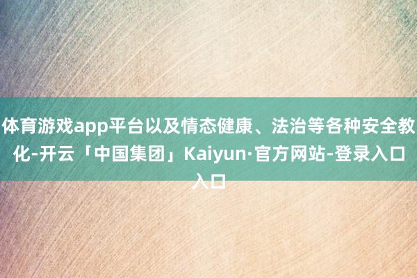 体育游戏app平台以及情态健康、法治等各种安全教化-开云「中国集团」Kaiyun·官方网站-登录入口