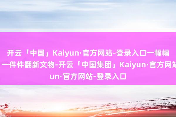 开云「中国」Kaiyun·官方网站-登录入口一幅幅历史图片、一件件翻新文物-开云「中国集团」Kaiyun·官方网站-登录入口