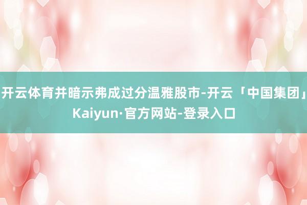 开云体育并暗示弗成过分温雅股市-开云「中国集团」Kaiyun·官方网站-登录入口