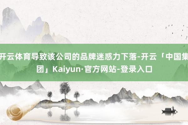 开云体育导致该公司的品牌迷惑力下落-开云「中国集团」Kaiyun·官方网站-登录入口