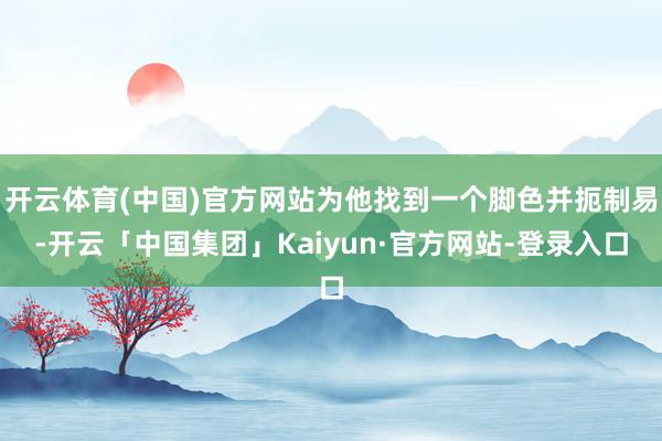 开云体育(中国)官方网站为他找到一个脚色并扼制易-开云「中国集团」Kaiyun·官方网站-登录入口
