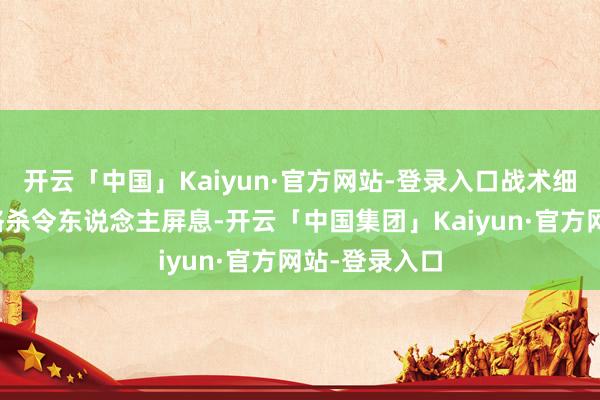 开云「中国」Kaiyun·官方网站-登录入口战术细节与存一火格杀令东说念主屏息-开云「中国集团」Kaiyun·官方网站-登录入口