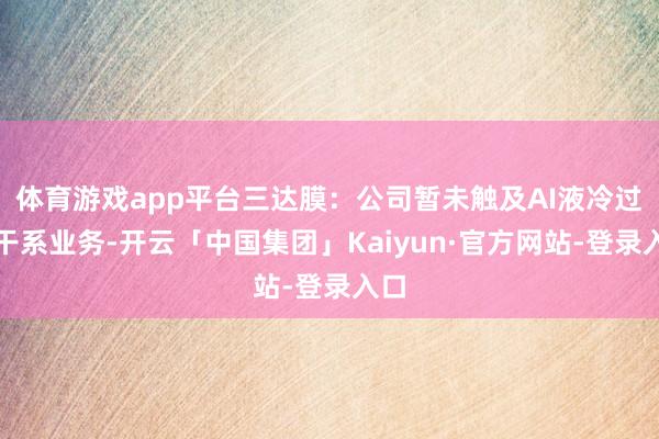 体育游戏app平台三达膜：公司暂未触及AI液冷过滤干系业务-开云「中国集团」Kaiyun·官方网站-登录入口
