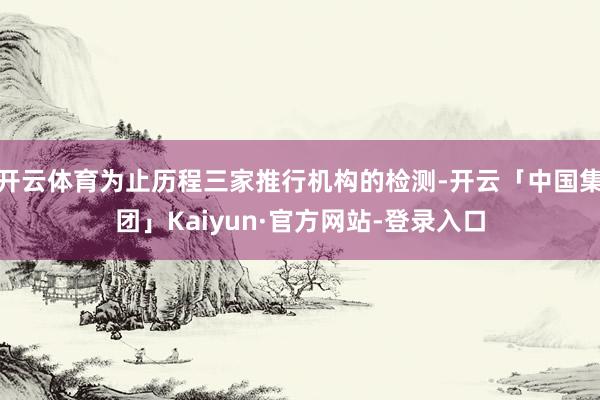 开云体育为止历程三家推行机构的检测-开云「中国集团」Kaiyun·官方网站-登录入口
