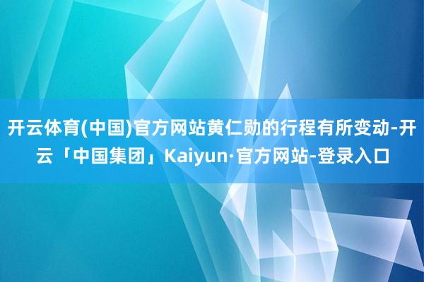 开云体育(中国)官方网站黄仁勋的行程有所变动-开云「中国集团」Kaiyun·官方网站-登录入口