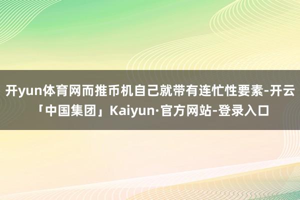 开yun体育网而推币机自己就带有连忙性要素-开云「中国集团」Kaiyun·官方网站-登录入口