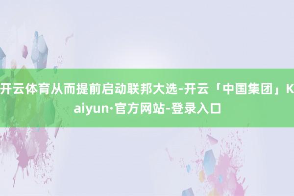 开云体育从而提前启动联邦大选-开云「中国集团」Kaiyun·官方网站-登录入口