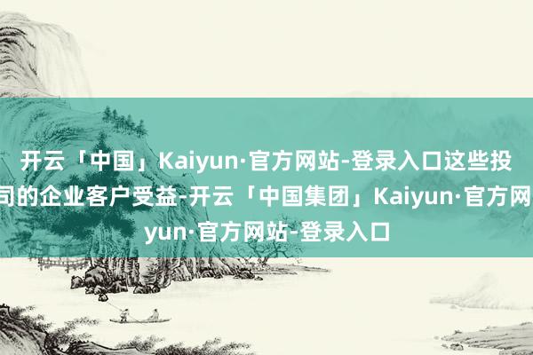 开云「中国」Kaiyun·官方网站-登录入口这些投资也将使公司的企业客户受益-开云「中国集团」Kaiyun·官方网站-登录入口
