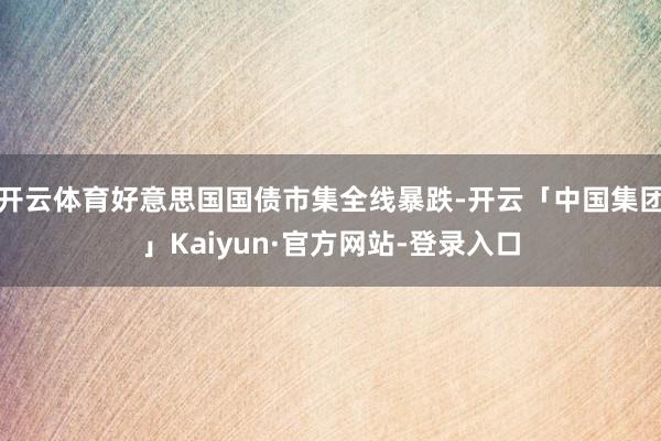 开云体育好意思国国债市集全线暴跌-开云「中国集团」Kaiyun·官方网站-登录入口