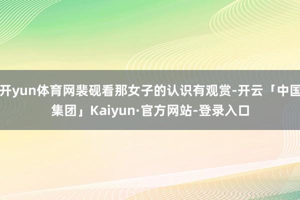 开yun体育网裴砚看那女子的认识有观赏-开云「中国集团」Kaiyun·官方网站-登录入口
