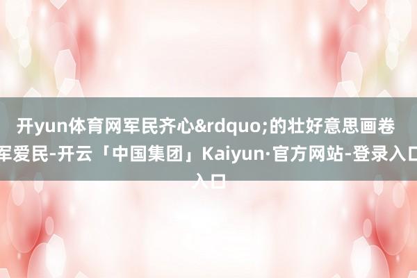 开yun体育网军民齐心&rdquo;的壮好意思画卷 　　军爱民-开云「中国集团」Kaiyun·官方网站-登录入口