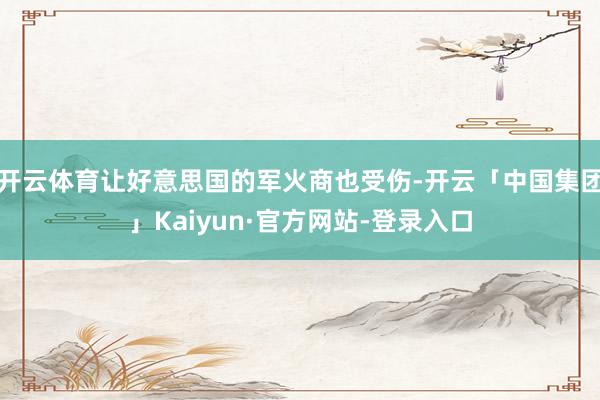 开云体育让好意思国的军火商也受伤-开云「中国集团」Kaiyun·官方网站-登录入口