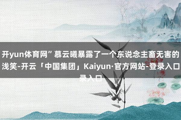 开yun体育网”慕云曦暴露了一个东说念主畜无害的浅笑-开云「中国集团」Kaiyun·官方网站-登录入口