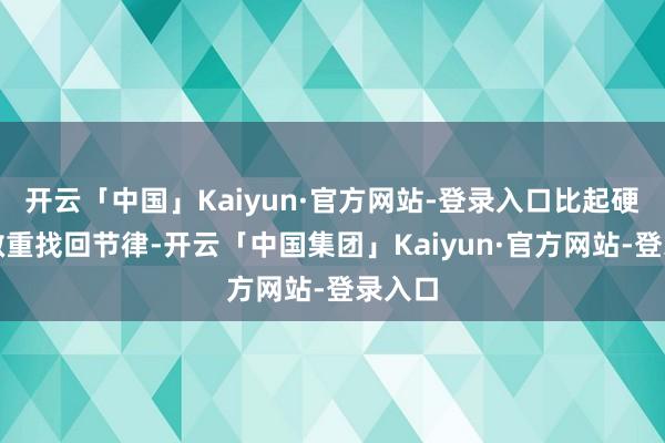开云「中国」Kaiyun·官方网站-登录入口比起硬撑更敬重找回节律-开云「中国集团」Kaiyun·官方网站-登录入口