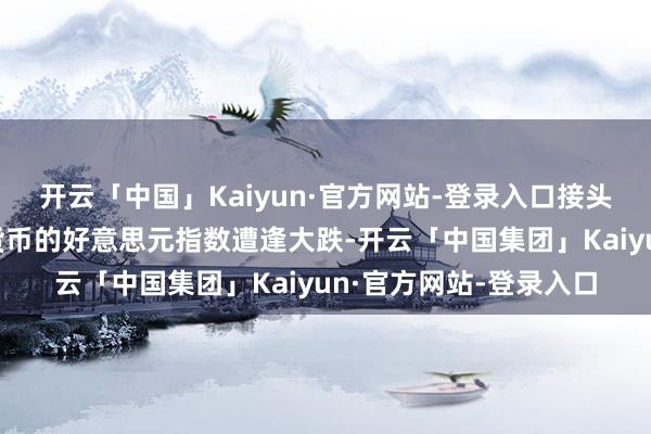 开云「中国」Kaiyun·官方网站-登录入口接头好意思元对六种主要货币的好意思元指数遭逢大跌-开云「中国集团」Kaiyun·官方网站-登录入口