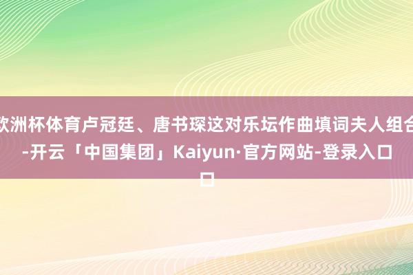欧洲杯体育卢冠廷、唐书琛这对乐坛作曲填词夫人组合-开云「中国集团」Kaiyun·官方网站-登录入口