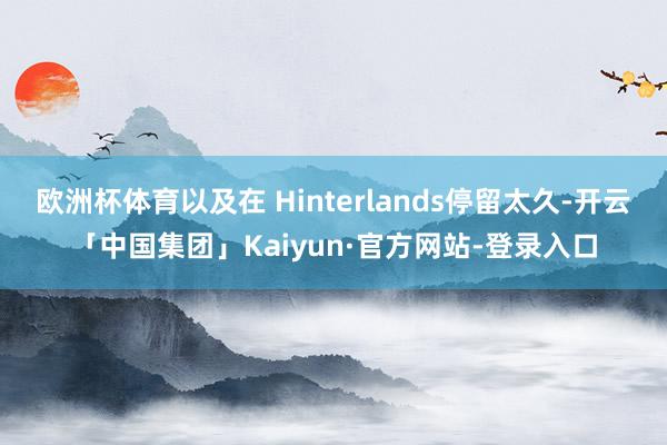欧洲杯体育以及在 Hinterlands停留太久-开云「中国集团」Kaiyun·官方网站-登录入口