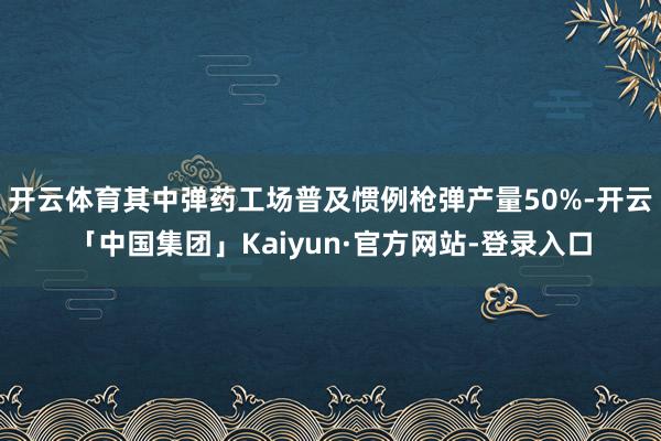 开云体育其中弹药工场普及惯例枪弹产量50%-开云「中国集团」Kaiyun·官方网站-登录入口