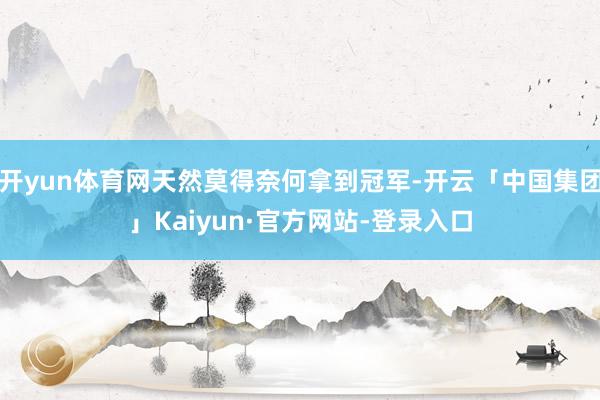 开yun体育网天然莫得奈何拿到冠军-开云「中国集团」Kaiyun·官方网站-登录入口