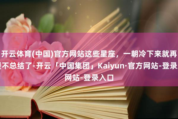 开云体育(中国)官方网站这些星座，一朝冷下来就再也暖不总结了-开云「中国集团」Kaiyun·官方网站-登录入口