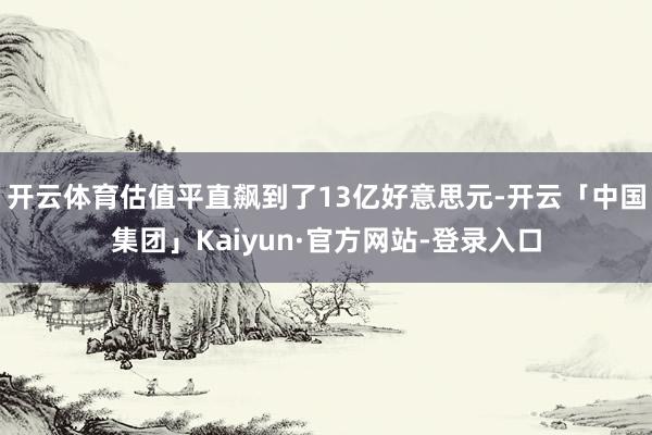 开云体育估值平直飙到了13亿好意思元-开云「中国集团」Kaiyun·官方网站-登录入口