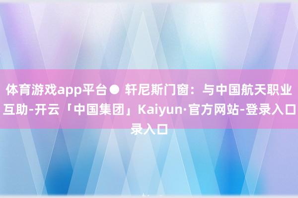 体育游戏app平台● 轩尼斯门窗：与中国航天职业互助-开云「中国集团」Kaiyun·官方网站-登录入口