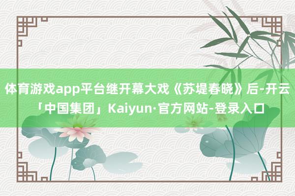 体育游戏app平台继开幕大戏《苏堤春晓》后-开云「中国集团」Kaiyun·官方网站-登录入口