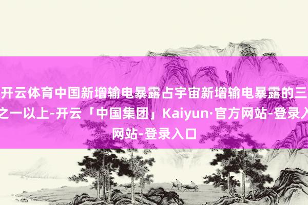 开云体育中国新增输电暴露占宇宙新增输电暴露的三分之一以上-开云「中国集团」Kaiyun·官方网站-登录入口