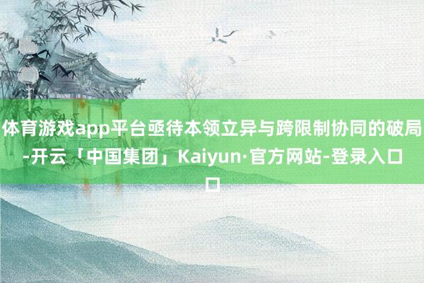体育游戏app平台亟待本领立异与跨限制协同的破局-开云「中国集团」Kaiyun·官方网站-登录入口