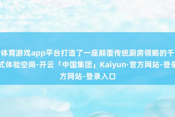 体育游戏app平台打造了一座颠覆传统厨房领略的千里浸式体验空间-开云「中国集团」Kaiyun·官方网站-登录入口