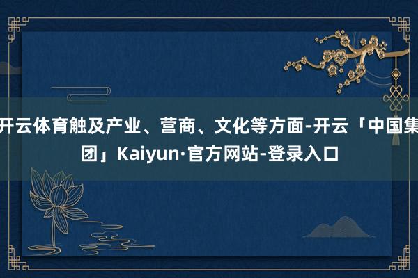 开云体育触及产业、营商、文化等方面-开云「中国集团」Kaiyun·官方网站-登录入口