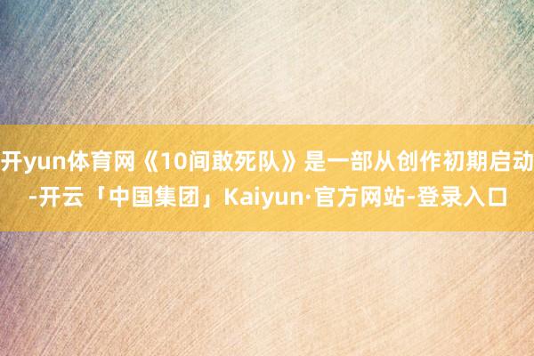 开yun体育网《10间敢死队》是一部从创作初期启动-开云「中国集团」Kaiyun·官方网站-登录入口