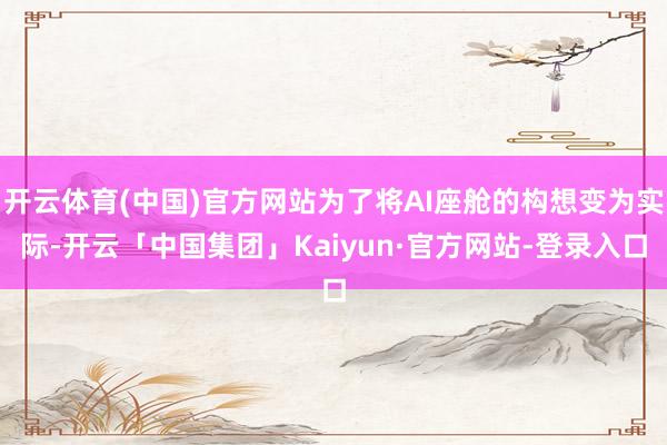 开云体育(中国)官方网站为了将AI座舱的构想变为实际-开云「中国集团」Kaiyun·官方网站-登录入口