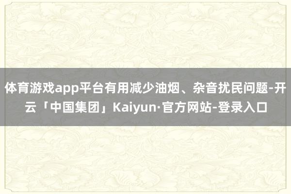 体育游戏app平台有用减少油烟、杂音扰民问题-开云「中国集团」Kaiyun·官方网站-登录入口