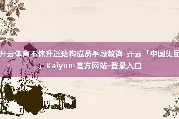 开云体育不休升迁班构成员手段教诲-开云「中国集团」Kaiyun·官方网站-登录入口