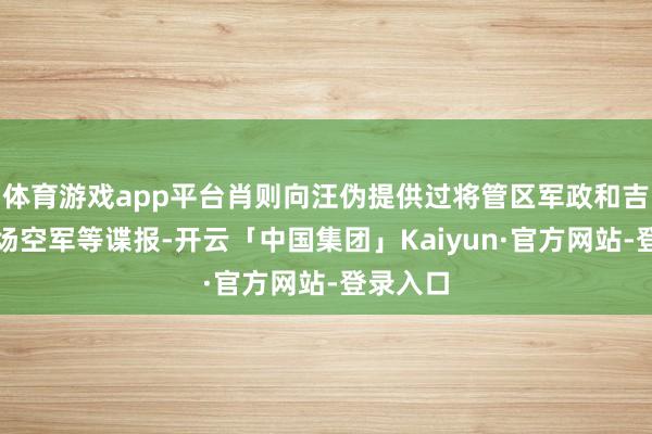 体育游戏app平台肖则向汪伪提供过将管区军政和吉安飞机场空军等谍报-开云「中国集团」Kaiyun·官方网站-登录入口
