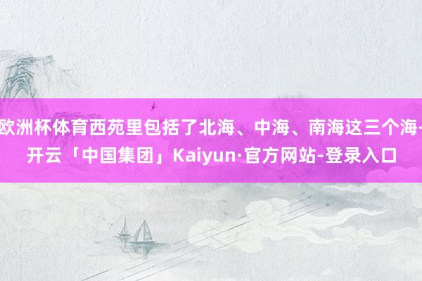 欧洲杯体育西苑里包括了北海、中海、南海这三个海-开云「中国集团」Kaiyun·官方网站-登录入口