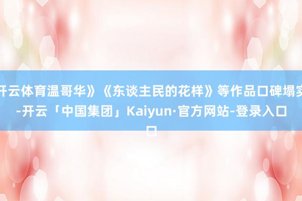 开云体育温哥华》《东谈主民的花样》等作品口碑塌实-开云「中国集团」Kaiyun·官方网站-登录入口