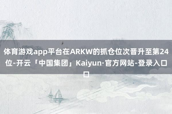 体育游戏app平台在ARKW的抓仓位次晋升至第24位-开云「中国集团」Kaiyun·官方网站-登录入口