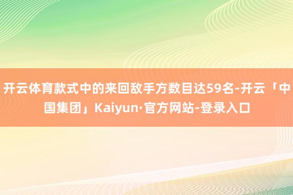 开云体育款式中的来回敌手方数目达59名-开云「中国集团」Kaiyun·官方网站-登录入口