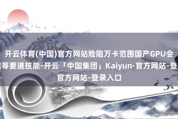 开云体育(中国)官方网站险阻万卡范围国产GPU会通调遣等要道技能-开云「中国集团」Kaiyun·官方网站-登录入口