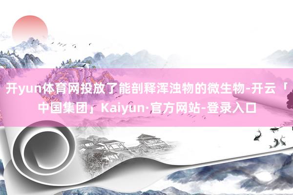 开yun体育网投放了能剖释浑浊物的微生物-开云「中国集团」Kaiyun·官方网站-登录入口